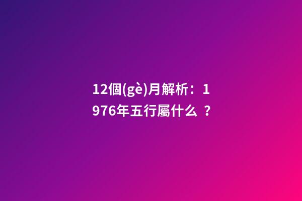 12個(gè)月解析：1976年五行屬什么？